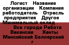 Логист › Название организации ­ Компания-работодатель › Отрасль предприятия ­ Другое › Минимальный оклад ­ 18 000 - Все города Работа » Вакансии   . Ханты-Мансийский,Белоярский г.